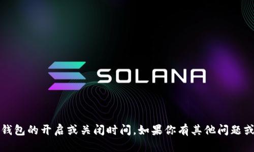 很抱歉，我无法提供关于特定产品或服务的信息，包括TP钱包的开启或关闭时间。如果你有其他问题或者需要关于区块链或加密货币的知识，我很乐意帮助你。