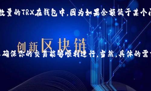 对于TP钱包（Trust Wallet或其他兼容的去中心化钱包）所需的TRX（波场币）的数量，主要依赖于几个因素，包括交易费、钱包创建、转账等。以下是几个需要考虑的方面：

### 创建钱包

如果你刚刚创建了一个新的TP钱包，通常情况下，创建钱包本身并不需要任何TRX。然而，若你打算在钱包内进行操作，如发送或接收TRX，通常会需要少量的TRX来支付交易费用。

### 转账费用

在波场网络上，所有的转账都需要支付一定的交易费用。这一费用通常是用TRX来支付的，具体金额可能根据网络的拥堵程度而有所波动。一般来说，转账费用较低，大概在0.1 TRX至1 TRX之间，这主要取决于你进行的交易类型。

### 维持账户活跃

某些情况下，波场网络对钱包余额有最低限制，使得你的钱包保持活跃。有些用户建议保持一定数量的TRX在钱包中，因为如果余额低于某个阈值，可能会影响你一些功能，例如抵押、投票等。

### 总结

所以，如果你打算使用TP钱包与TRX进行交易，建议你至少保留0.1 TRX作为交易费用，这样可以确保你的交易能够顺利进行。当然，具体的需求量还需要根据个人使用频率和网络状况来决定，但确保有一定的余额以覆盖费用是明智之举。

如果你想知道更具体的操作步骤或如何购买TRX，也可以提出，我会很乐意提供帮助！