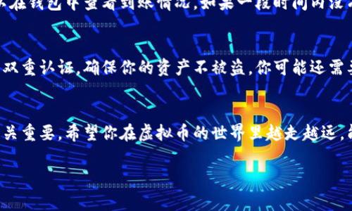 把虚拟币提到钱包里面的具体步骤和注意事项是很多投资者所关心的。以下是详细介绍，帮助你顺利完成这一过程。

第一步：选择适合的钱包
在你开始之前，首先需要选择一个适合你的虚拟货币钱包。钱包有许多种类，最常见的包括热钱包和冷钱包。热钱包是在线的钱包，方便快捷，但安全性相对较低；而冷钱包是离线的物理设备，安全性高，但使用上会有些不便...所以，你要根据自己的需求进行选择。如果你刚开始接触虚拟货币，热钱包可能是个不错的选择；而如果你打算长期持有，冷钱包会更适合你。

第二步：创建或导入钱包
选择好钱包后，接下来就是创建一个新钱包或导入已有的钱包。创建钱包的过程一般比较简单，只需要下载相应的软件或购买硬件钱包，然后按照说明进行操作即可。不过，记得仔细保管好你的私钥和助记词——丢失了这些，可能你的虚拟币就无法找回了...哎，听说过太多这样的故事，真的是心痛啊。

第三步：获取你的钱包地址
要把虚拟币转入钱包，首先需要获取你的钱包地址。每种虚拟币的钱包地址都是不同的，就像你的银行账户一样，确保在转账时输入正确的地址，否则资产就可能丢失...你可以在钱包中找到一个“接收”选项，点击后就能看到该地址...在这里需要提醒的是，有些平台会提供二维码，扫码直接获取地址也是一个不错的选择。

第四步：选择交易所进行转账
通常，虚拟币是通过交易所进行买卖的，所以你必须在交易所上买入虚拟币后再提到你的钱包。选择一个你信任的交易所，注册账户并完成身份验证。之后，根据平台提示进行购买。一旦购买成功，你就能看到相应的虚拟币在账户中...但这还不是结束，接下来你需要转账。

第五步：提币操作
在交易所中找到提币的选项...输入你的钱包地址，选择你要提取的虚拟币种类和金额。确认所有信息无误后，提交申请。此时，有些交易所可能会要求你进行二次验证，比如发送确认邮件或短信验证码。这个步骤非常重要，因为它关系到你的资金安全...安全第一，记住了吗？

第六步：等待提币到账
提币申请提交后，需要等待一段时间，通常根据交易所的不同，这个时间会有所不同。可能是几分钟，但有时也可能需要几个小时，甚至更长时间...这时候，你可以在钱包中查看到账情况。如果一段时间内没有到账，可以到交易所查看提币的状态，确保没有出现问题。

第七步：确认到账与安全存储
一旦你在钱包中看到了你提币的余额，恭喜你，你已经成功将虚拟币提到了钱包里！...但别急着高兴，记得要对你的钱包进行定期的安全检查。设置强密码，启用双重认证，确保你的资产不被盗。你可能还需要定期备份你的钱包，以防万一...

总结与提醒
最后，回顾整个过程，把虚拟币提到钱包其实并不复杂，但每一步都充满了需要注意的细节...确保选择对的钱包，严格把控每一次转账，牢记安全措施，这些都至关重要。希望你在虚拟币的世界里越走越远，能够顺利实现你的投资梦想！

对了，不要忘了定期学习关于市场的最新资讯和动态，跟上潮流是在这个市场成功的关键！祝你好运！