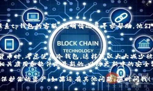 抱歉，你遇到了这样的情况。请允许我提供一些帮助和建议。

### 首先，确保你的tp钱包安全

1. **检查你的设备**：确认你的设备没有病毒或恶意软件，这些可能导致安全漏洞。
2. **更改密码**：立即更改你的tp钱包密码，并启用双重身份验证，增加安全性。

### 联系tp钱包的客服

如果你的资金已经被转走，建议尽快联系tp钱包的客服，说明情况并寻求帮助。他们可能会要求你提供一些身份验证信息。

### 学习如何保护你的数字资产

1. **使用冷钱包**：长时间存储数字货币时，考虑使用冷钱包，这样可以大大减少被转账或盗取的风险。
2. **保持软件更新**：务必确保所有相关应用和软件是最新的，以防更新中的安全漏洞。

希望这些建议能够帮助你解决问题并保护你的资产。如果还有其他问题，随时问我！