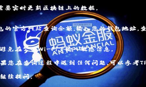 要查询TP钱包的余额，您可以按照以下步骤进行操作：

### 1. 打开TP钱包应用
首先，请确保您已在手机上安装TP钱包应用。打开应用程序并登录到您的账户。

### 2. 查看主界面
登录后，您将看到TP钱包的主界面。在这里，您会看到您的资产总览，通常包括各种数字货币的余额。

### 3. 选择资产
在主界面上，寻找“资产”或“钱包”的选项。点击后，它将显示您所有持有的数字货币（如USDT、BTC、ETH等）的余额。

### 4. 查询具体币种余额
如果您想查询某个特定币种的余额，可以在资产列表中找到该币种。点击进入后，您将看到更详细的信息，包括余额、交易记录等。

### 5. 网络状态
请确保您的设备已连接到互联网，因为查询余额需要实时更新区块链上的数据。

### 6. 其他查询方式
如果您使用的是桌面版TP钱包，您也可以通过钱包的官方网站查询余额。输入您的钱包地址，查看余额及交易记录。

### 7. 注意安全
在查询余额时，确保您在安全的网络环境下操作，避免在公共Wi-Fi下输入敏感信息。

通过以上步骤，您可以顺利查询TP钱包的余额。如果您在查询过程中遇到任何问题，可以参考TP钱包的官方帮助文档，或者咨询他们的客服支持。

希望这些信息对您有所帮助！如有更多问题，欢迎继续提问。