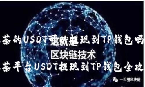 抹茶的USDT可以提现到TP钱包吗？

抹茶平台USDT提现到TP钱包全攻略
